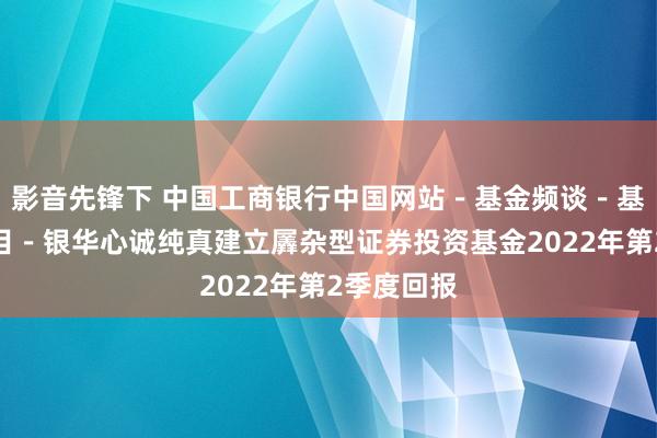 影音先锋下 中国工商银行中国网站-基金频谈-基金公告栏目-银华心诚纯真建立羼杂型证券投资基金2022年第2季度回报