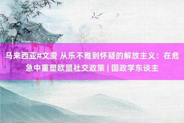 马来西亚#文爱 从乐不雅到怀疑的解放主义：在危急中重塑欧盟社交政策 | 国政学东谈主