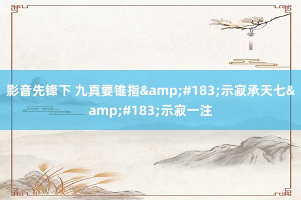 影音先锋下 九真要锥指&#183;示寂承天七&#183;示寂一注