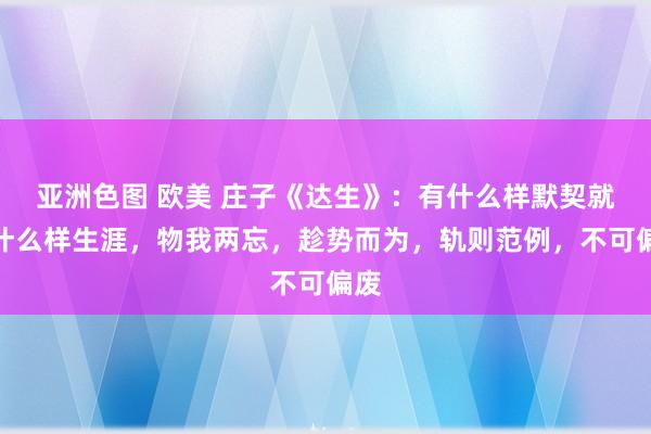 亚洲色图 欧美 庄子《达生》：有什么样默契就有什么样生涯，物我两忘，趁势而为，轨则范例，不可偏废