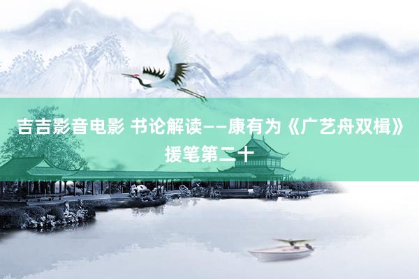 吉吉影音电影 书论解读——康有为《广艺舟双楫》援笔第二十