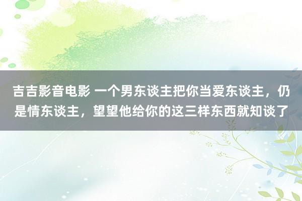吉吉影音电影 一个男东谈主把你当爱东谈主，仍是情东谈主，望望他给你的这三样东西就知谈了