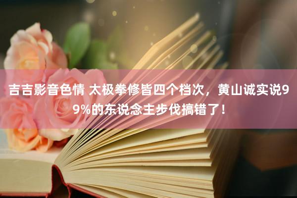 吉吉影音色情 太极拳修皆四个档次，黄山诚实说99%的东说念主步伐搞错了！