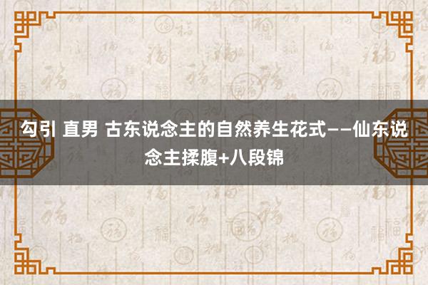 勾引 直男 古东说念主的自然养生花式——仙东说念主揉腹+八段锦