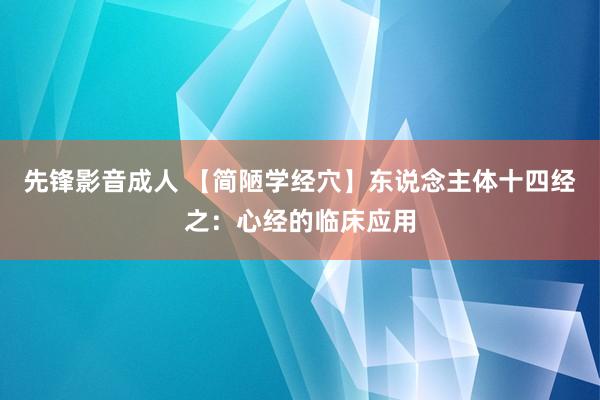 先锋影音成人 【简陋学经穴】东说念主体十四经之：心经的临床应用