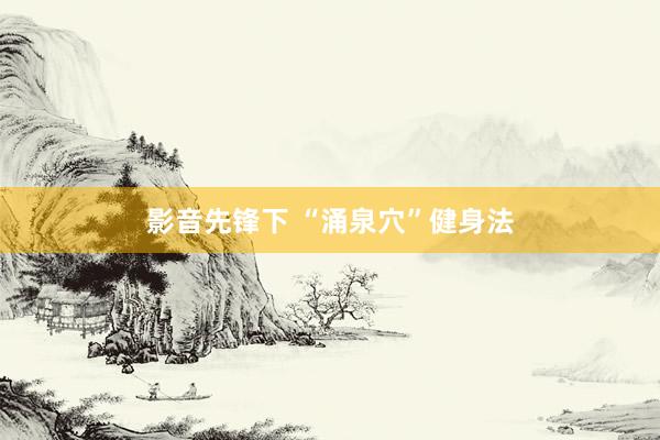 影音先锋下 “涌泉穴”健身法