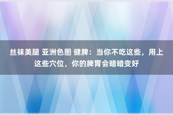 丝袜美腿 亚洲色图 健脾：当你不吃这些，用上这些穴位，你的脾胃会暗暗变好