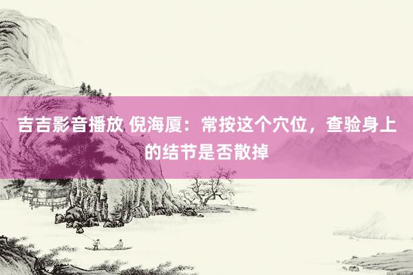 吉吉影音播放 倪海厦：常按这个穴位，查验身上的结节是否散掉
