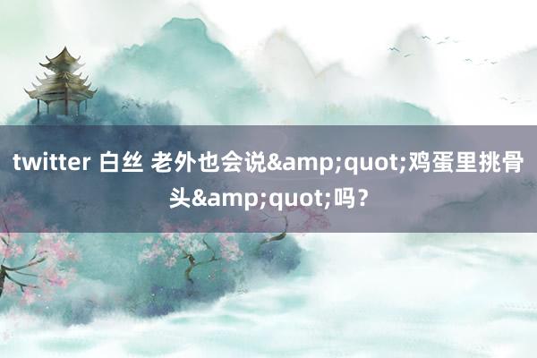 twitter 白丝 老外也会说&quot;鸡蛋里挑骨头&quot;吗？