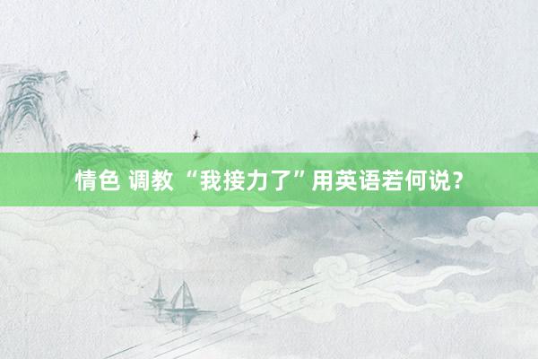 情色 调教 “我接力了”用英语若何说？