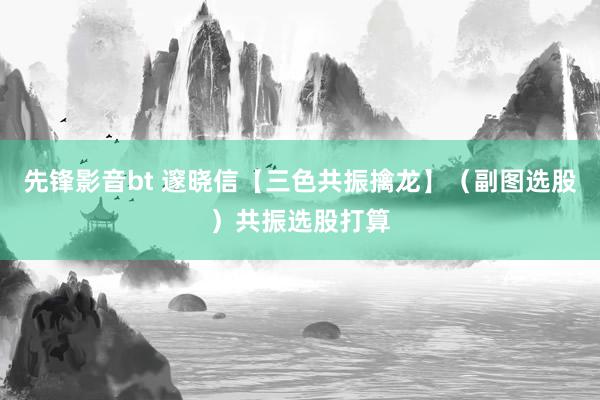 先锋影音bt 邃晓信【三色共振擒龙】（副图选股）共振选股打算