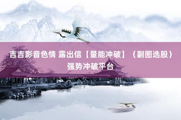 吉吉影音色情 露出信【量能冲破】（副图选股）强势冲破平台