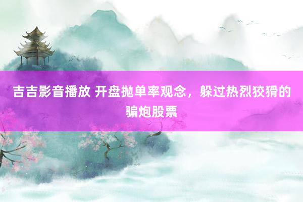 吉吉影音播放 开盘抛单率观念，躲过热烈狡猾的骗炮股票