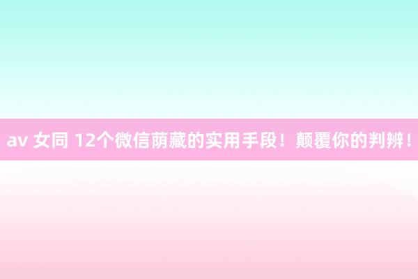 av 女同 12个微信荫藏的实用手段！颠覆你的判辨！