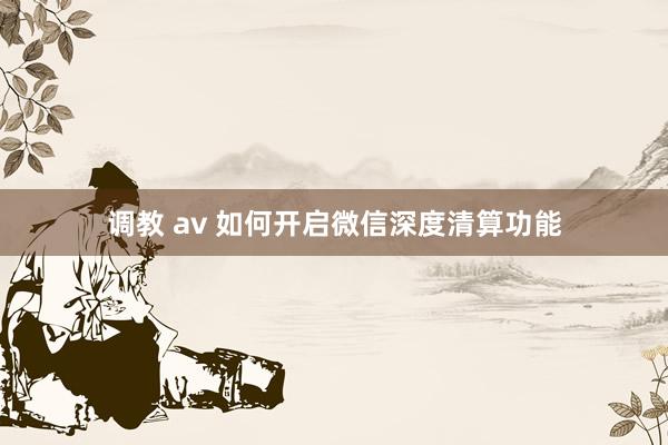 调教 av 如何开启微信深度清算功能