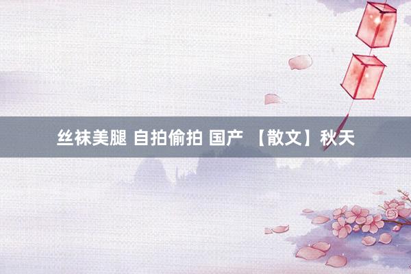 丝袜美腿 自拍偷拍 国产 【散文】秋天