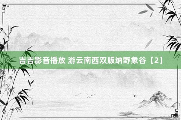 吉吉影音播放 游云南西双版纳野象谷【2】