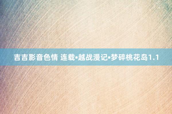 吉吉影音色情 连载•越战漫记•梦碎桃花岛1.1
