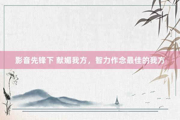 影音先锋下 献媚我方，智力作念最佳的我方