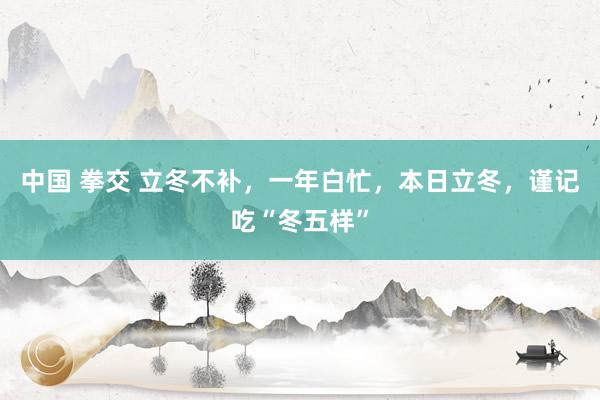 中国 拳交 立冬不补，一年白忙，本日立冬，谨记吃“冬五样”