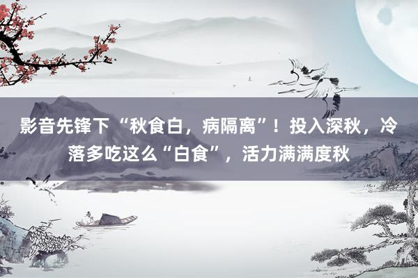影音先锋下 “秋食白，病隔离”！投入深秋，冷落多吃这么“白食”，活力满满度秋