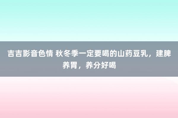 吉吉影音色情 秋冬季一定要喝的山药豆乳，建脾养胃，养分好喝