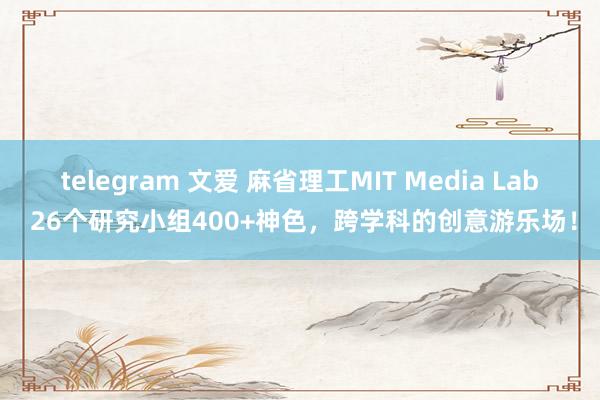 telegram 文爱 麻省理工MIT Media Lab 26个研究小组400+神色，跨学科的创意游乐场！