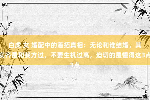 白虎 女 婚配中的落拓真相：无论和谁结婚，其实齐是和我方过，不要生机过高，迫切的是懂得这3点