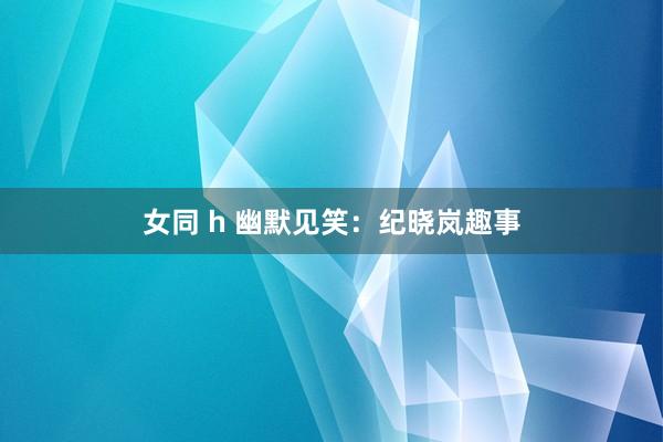 女同 h 幽默见笑：纪晓岚趣事