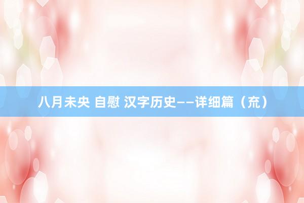 八月未央 自慰 汉字历史——详细篇（㐬）
