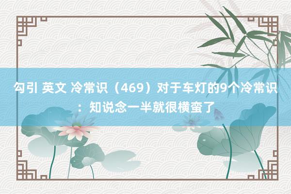 勾引 英文 冷常识（469）对于车灯的9个冷常识：知说念一半就很横蛮了