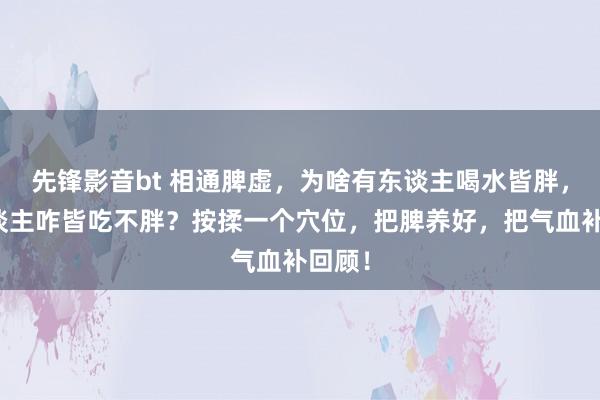 先锋影音bt 相通脾虚，为啥有东谈主喝水皆胖，有东谈主咋皆吃不胖？按揉一个穴位，把脾养好，把气血补回顾！