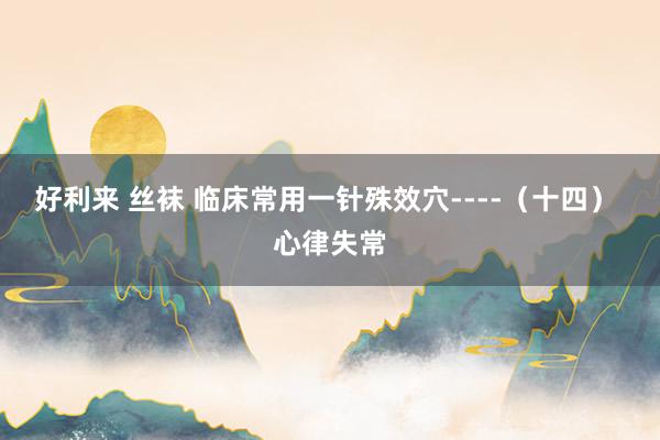好利来 丝袜 临床常用一针殊效穴----（十四） 心律失常