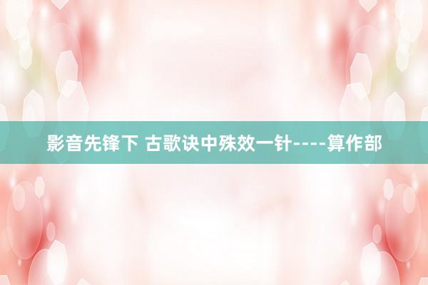 影音先锋下 古歌诀中殊效一针----算作部
