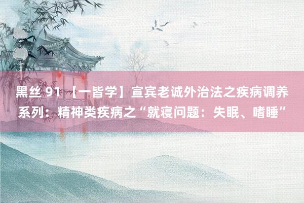 黑丝 91 【一皆学】宣宾老诚外治法之疾病调养系列：精神类疾病之“就寝问题：失眠、嗜睡”