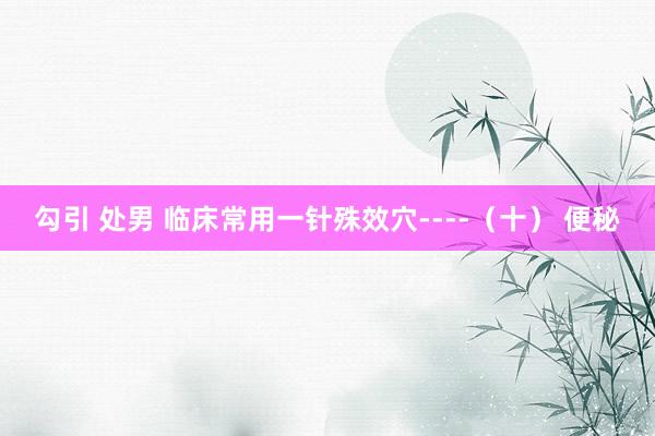 勾引 处男 临床常用一针殊效穴----（十） 便秘