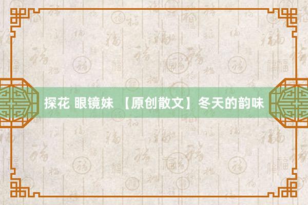 探花 眼镜妹 【原创散文】冬天的韵味