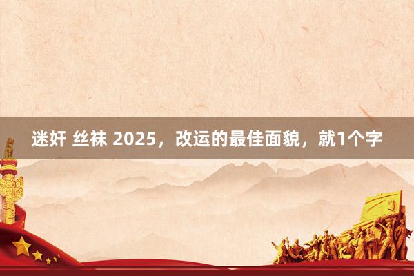 迷奸 丝袜 2025，改运的最佳面貌，就1个字