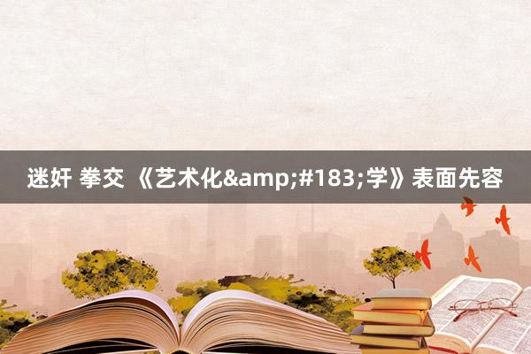 迷奸 拳交 《艺术化&#183;学》表面先容