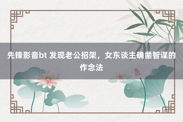 先锋影音bt 发现老公招架，女东谈主确凿智谋的作念法
