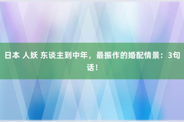 日本 人妖 东谈主到中年，最振作的婚配情景：3句话！