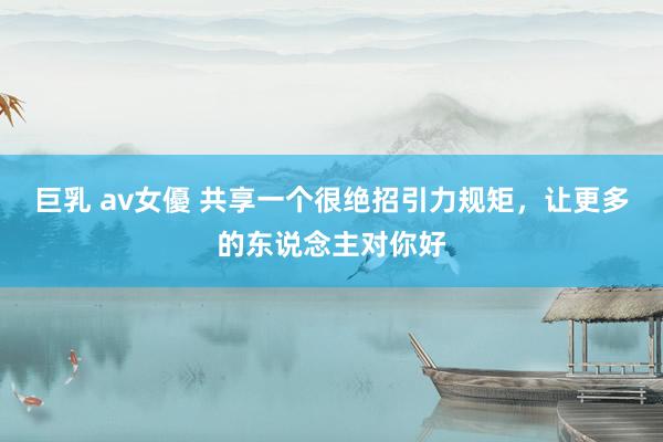巨乳 av女優 共享一个很绝招引力规矩，让更多的东说念主对你好