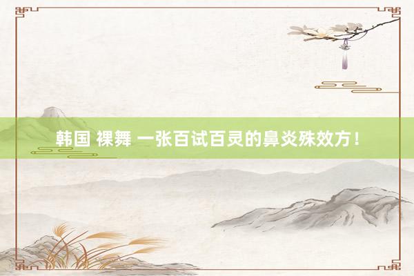 韩国 裸舞 一张百试百灵的鼻炎殊效方！