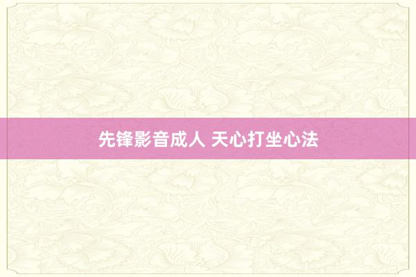 先锋影音成人 天心打坐心法