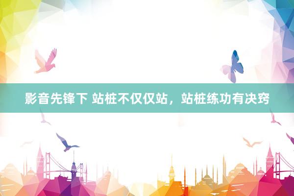 影音先锋下 站桩不仅仅站，站桩练功有决窍