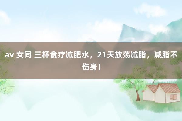 av 女同 三杯食疗减肥水，21天放荡减脂，减脂不伤身！