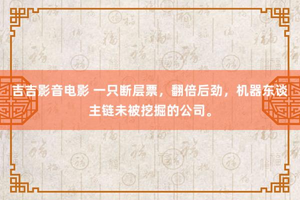 吉吉影音电影 一只断层票，翻倍后劲，机器东谈主链未被挖掘的公司。