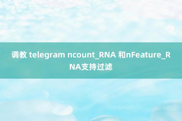调教 telegram ncount_RNA 和nFeature_RNA支持过滤