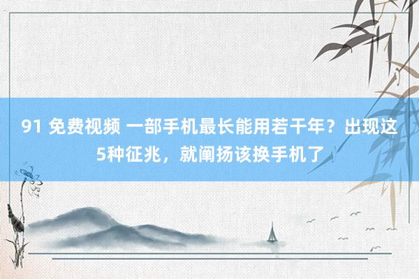 91 免费视频 一部手机最长能用若干年？出现这5种征兆，就阐扬该换手机了