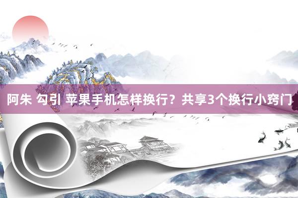 阿朱 勾引 苹果手机怎样换行？共享3个换行小窍门